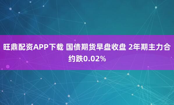 旺鼎配资APP下载 国债期货早盘收盘 2年期主力合约跌0.02%