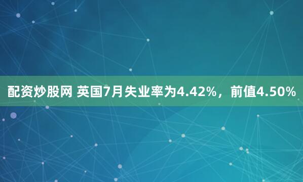 配资炒股网 英国7月失业率为4.42%，前值4.50%