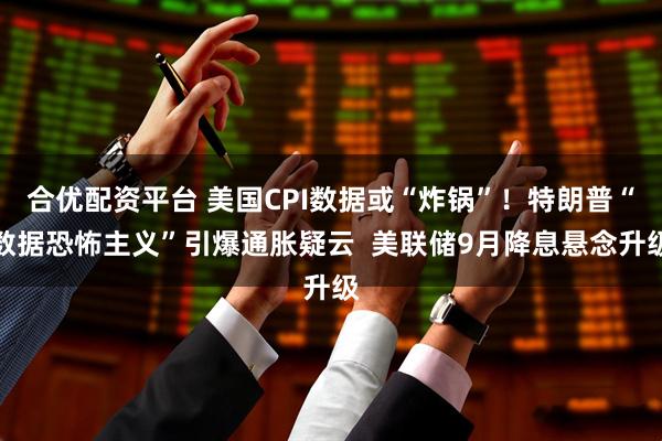 合优配资平台 美国CPI数据或“炸锅”！特朗普“数据恐怖主义”引爆通胀疑云  美联储9月降息悬念升级