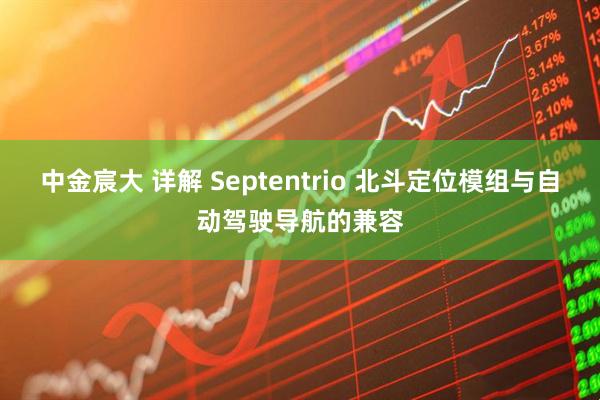 中金宸大 详解 Septentrio 北斗定位模组与自动驾驶导航的兼容