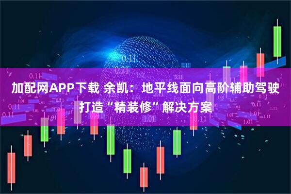加配网APP下载 余凯：地平线面向高阶辅助驾驶打造“精装修”解决方案