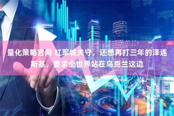 量化策略官网 红军城失守，还想再打三年的泽连斯基，要求全世界站在乌克兰这边