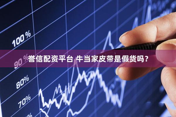 誉信配资平台 牛当家皮带是假货吗？