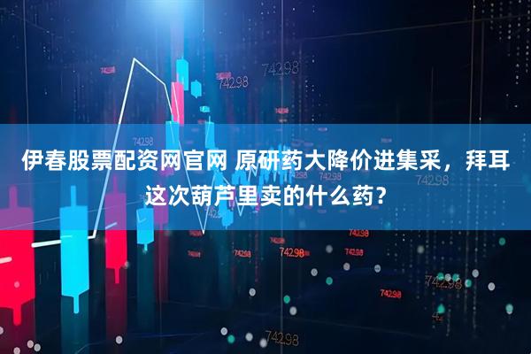 伊春股票配资网官网 原研药大降价进集采,拜耳这次葫芦里卖的什么药?